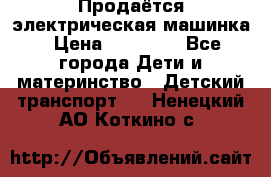 Продаётся электрическая машинка › Цена ­ 15 000 - Все города Дети и материнство » Детский транспорт   . Ненецкий АО,Коткино с.